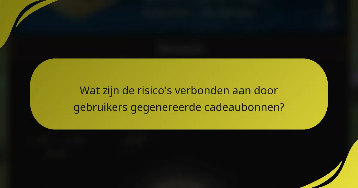 Wat zijn de risico's verbonden aan door gebruikers gegenereerde cadeaubonnen?